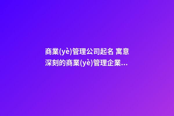 商業(yè)管理公司起名 寓意深刻的商業(yè)管理企業(yè)名大全